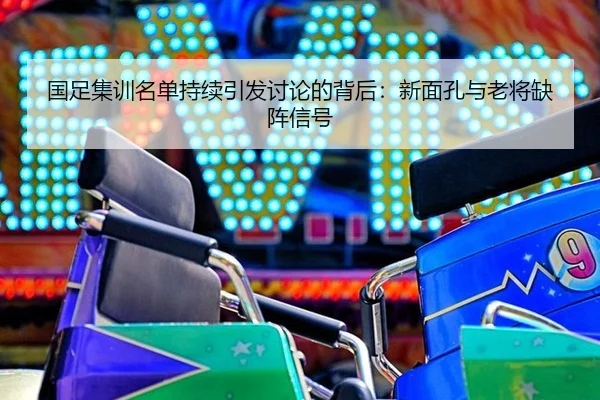 国足集训名单持续引发讨论的背后：新面孔与老将缺阵信号